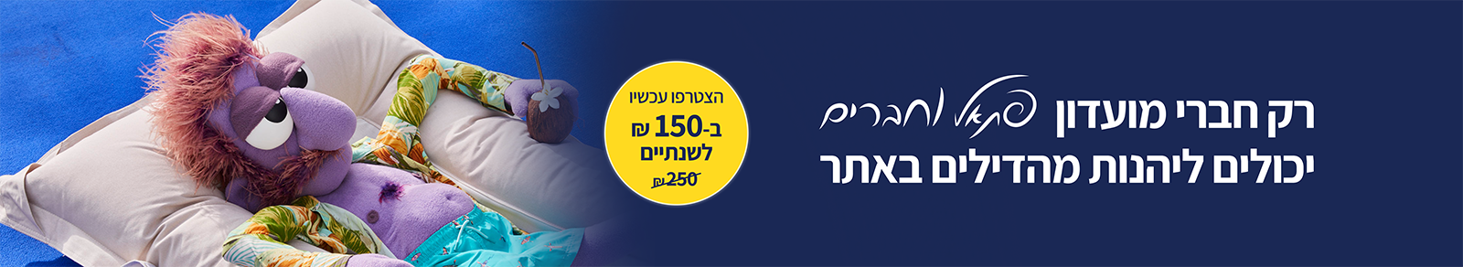 רק חברי מועדון פתאל וחברים יכולים ליהנות מהדילים באתר
