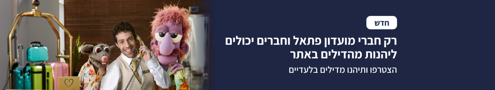 רק חברי מועדון פתאל וחברים יכולים ליהנות מהדילים באתר